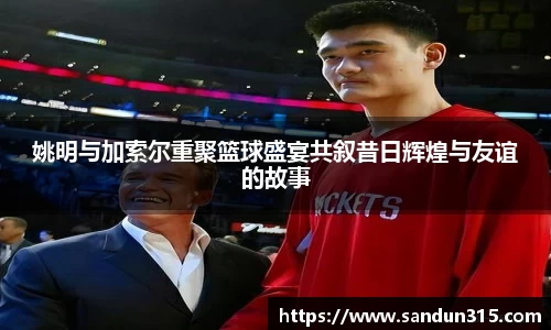 姚明与加索尔重聚篮球盛宴共叙昔日辉煌与友谊的故事