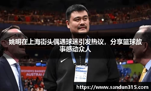 姚明在上海街头偶遇球迷引发热议，分享篮球故事感动众人