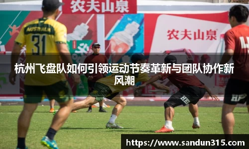 杭州飞盘队如何引领运动节奏革新与团队协作新风潮